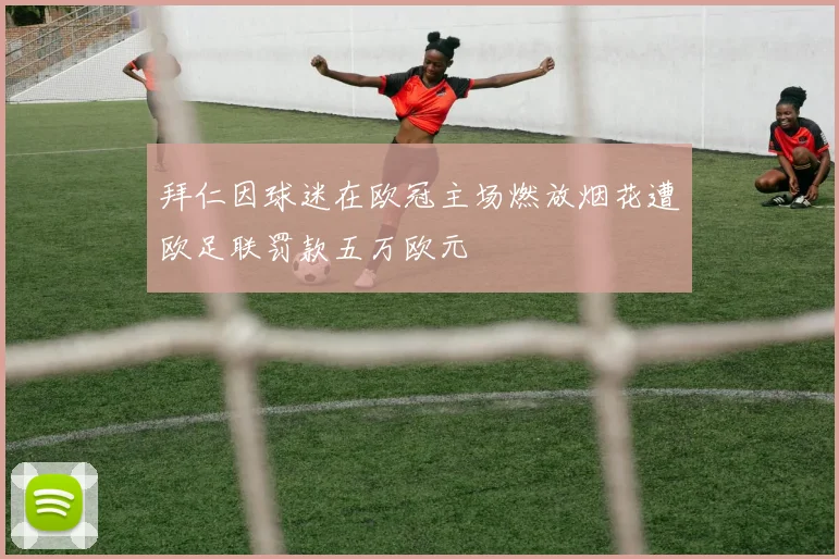 拜仁因球迷在欧冠主场燃放烟花遭欧足联罚款五万欧元