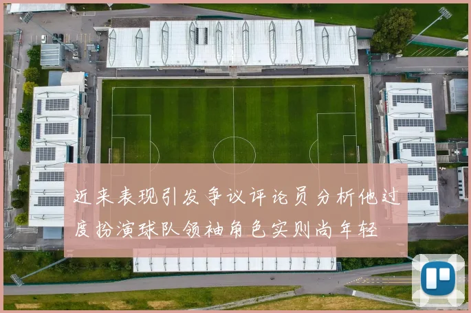 近来表现引发争议评论员分析他过度扮演球队领袖角色实则尚年轻