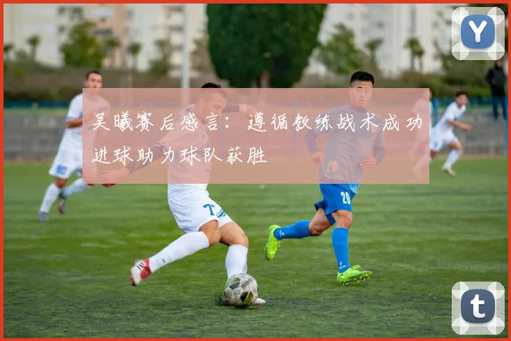 吴曦赛后感言：遵循教练战术成功进球助力球队获胜