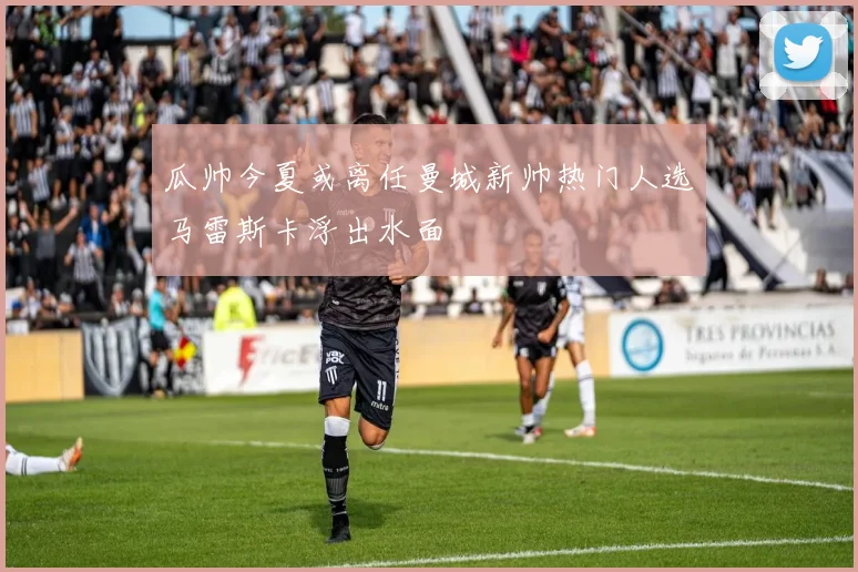 瓜帅今夏或离任曼城新帅热门人选马雷斯卡浮出水面