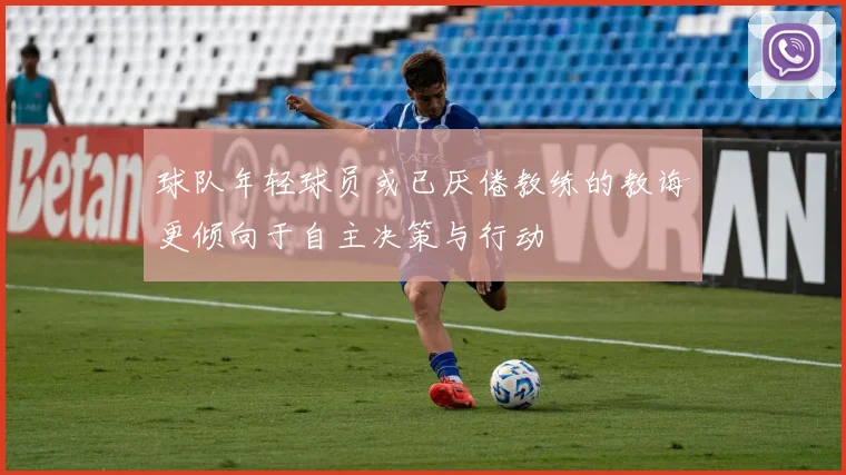 球队年轻球员或已厌倦教练的教诲更倾向于自主决策与行动