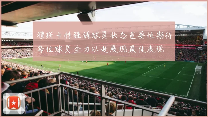穆斯卡特强调球员状态重要性期待每位球员全力以赴展现最佳表现