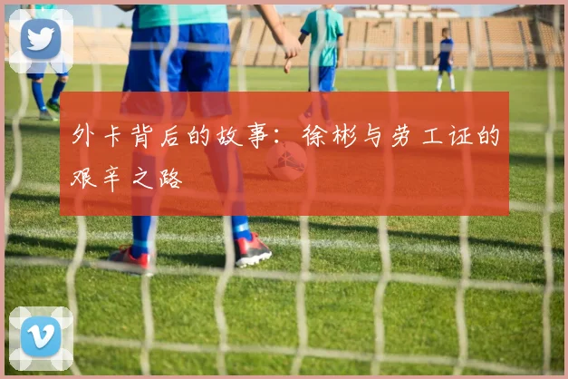 外卡背后的故事：徐彬与劳工证的艰辛之路