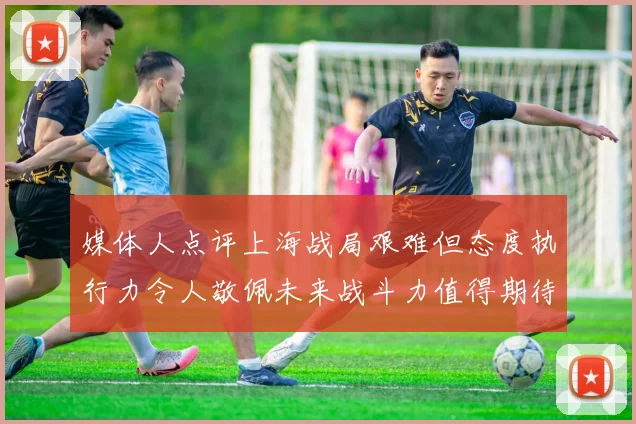 媒体人点评上海战局艰难但态度执行力令人敬佩未来战斗力值得期待