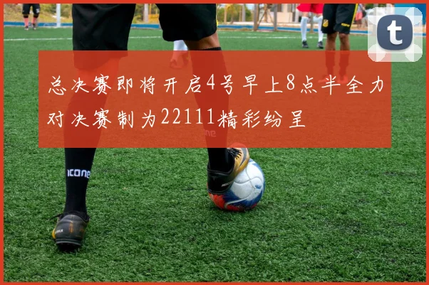 总决赛即将开启4号早上8点半全力对决赛制为22111精彩纷呈
