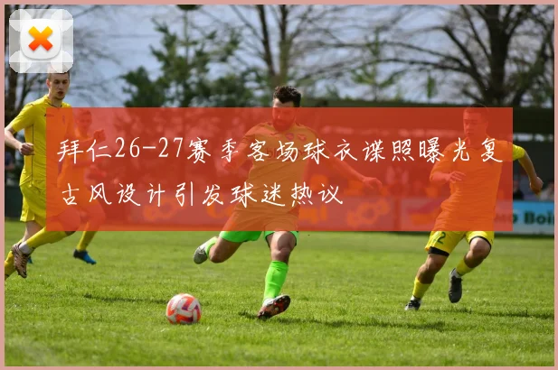拜仁26-27赛季客场球衣谍照曝光复古风设计引发球迷热议