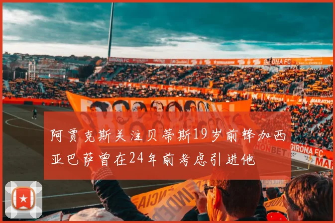 阿贾克斯关注贝蒂斯19岁前锋加西亚巴萨曾在24年前考虑引进他