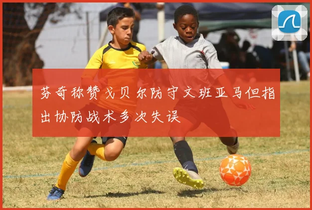 芬奇称赞戈贝尔防守文班亚马但指出协防战术多次失误