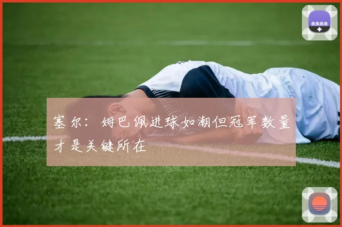塞尔：姆巴佩进球如潮但冠军数量才是关键所在
