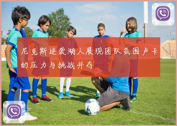 尼克斯逆袭湖人展现团队氛围卢卡的压力与挑战并存