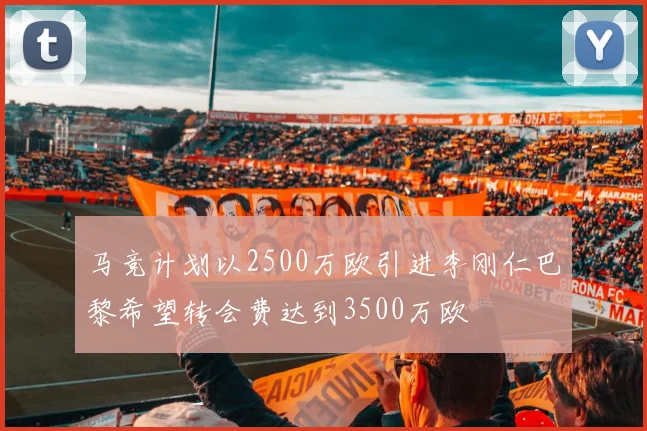 马竞计划以2500万欧引进李刚仁巴黎希望转会费达到3500万欧