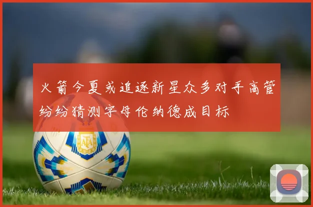 火箭今夏或追逐新星众多对手高管纷纷猜测字母伦纳德成目标