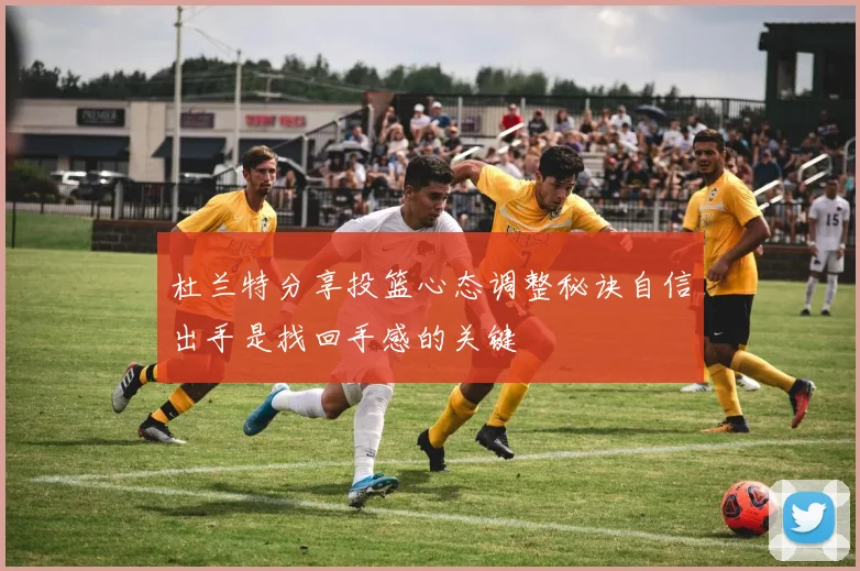 杜兰特分享投篮心态调整秘诀自信出手是找回手感的关键