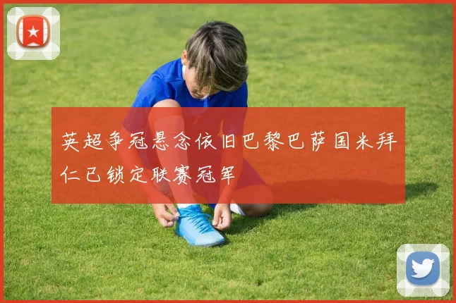 英超争冠悬念依旧巴黎巴萨国米拜仁已锁定联赛冠军