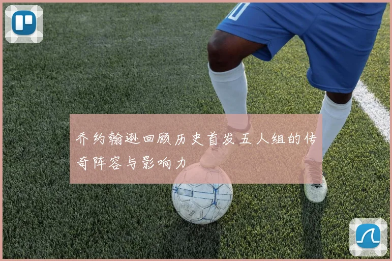 乔约翰逊回顾历史首发五人组的传奇阵容与影响力